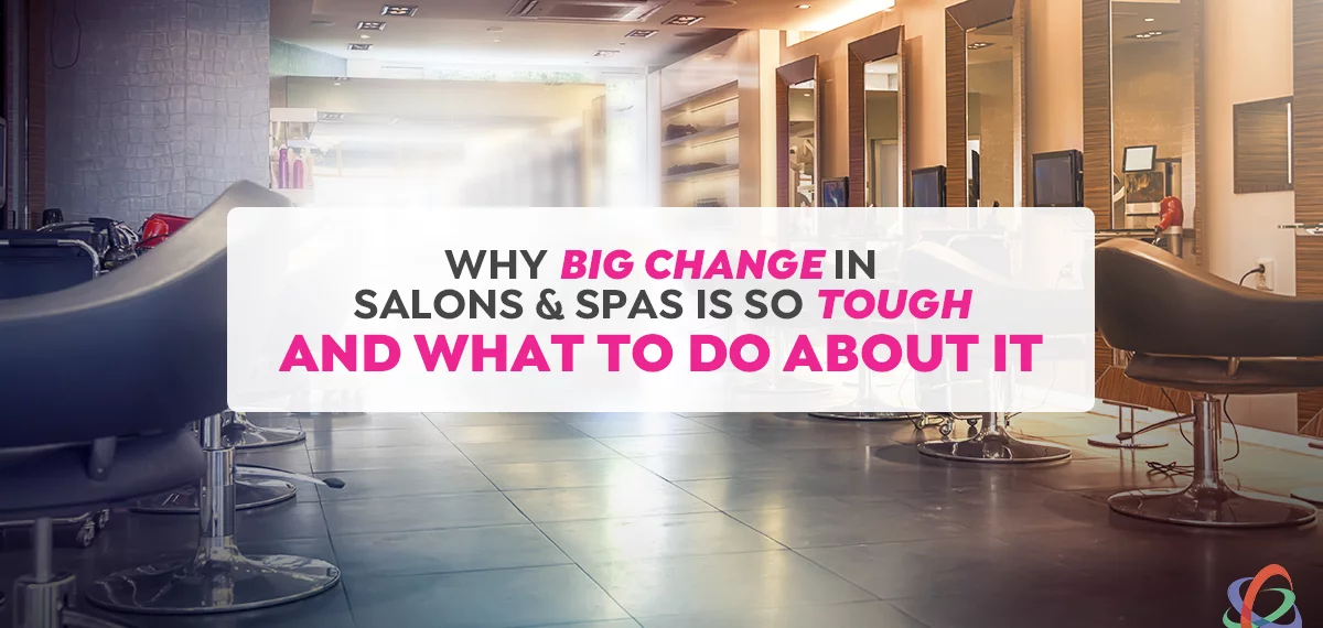 Why BIG Change in Salons & Spas is So Tough - And What to Do About It