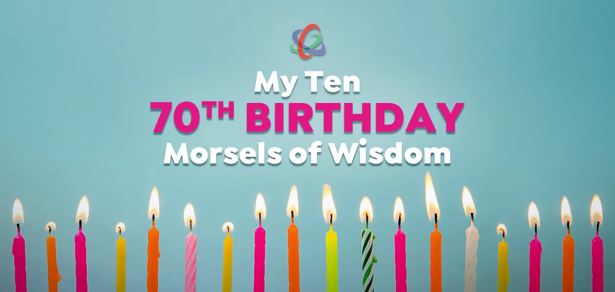 My Ten 70th Birthday Morsels of Wisdom